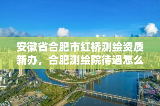 安徽省合肥市紅橋測繪資質新辦，合肥測繪院待遇怎么樣