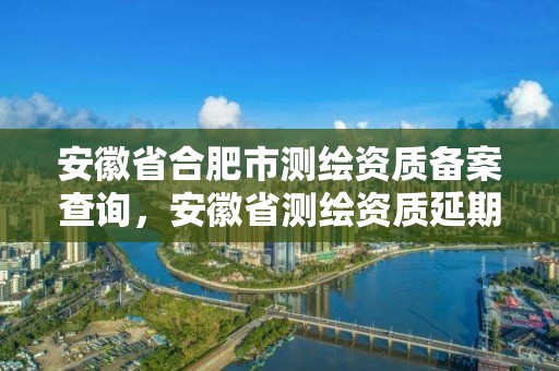 安徽省合肥市測繪資質備案查詢，安徽省測繪資質延期公告