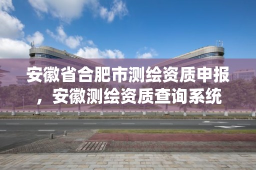 安徽省合肥市測繪資質(zhì)申報，安徽測繪資質(zhì)查詢系統(tǒng)