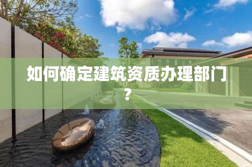 如何確定建筑資質(zhì)辦理部門？