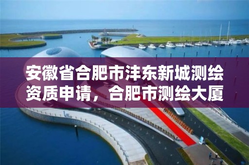 安徽省合肥市灃東新城測繪資質(zhì)申請，合肥市測繪大廈