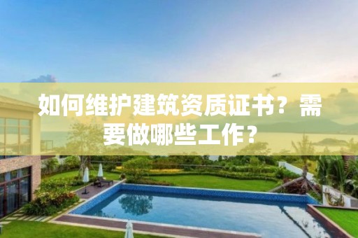 如何維護建筑資質證書？需要做哪些工作？