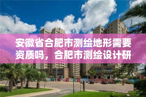 安徽省合肥市測繪地形需要資質嗎，合肥市測繪設計研究院屬于企業嗎?