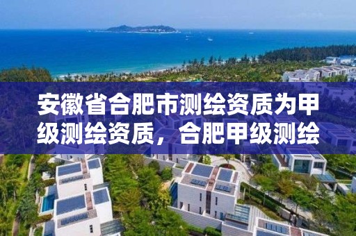 安徽省合肥市測繪資質為甲級測繪資質，合肥甲級測繪公司