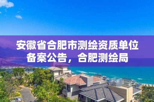 安徽省合肥市測繪資質單位備案公告，合肥測繪局