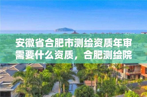 安徽省合肥市測繪資質年審需要什么資質，合肥測繪院