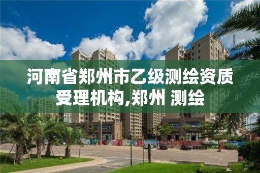 河南省鄭州市乙級測繪資質(zhì)受理機構,鄭州 測繪