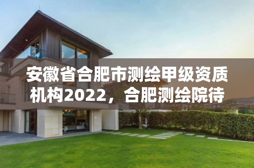 安徽省合肥市測繪甲級資質(zhì)機構(gòu)2022，合肥測繪院待遇怎么樣