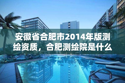 安徽省合肥市2014年版測繪資質(zhì)，合肥測繪院是什么單位