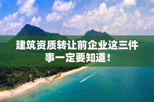 建筑資質轉讓前企業這三件事一定要知道！