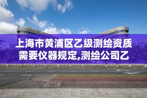 上海市黃浦區乙級測繪資質需要儀器規定,測繪公司乙級資質要求。