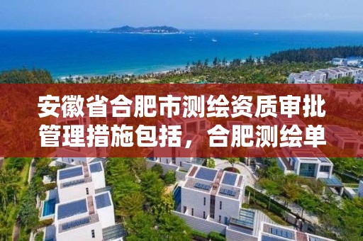 安徽省合肥市測繪資質審批管理措施包括，合肥測繪單位