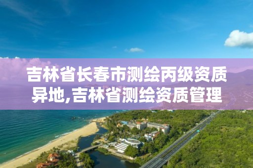 吉林省長春市測繪丙級資質異地,吉林省測繪資質管理平臺