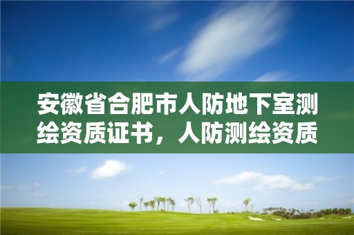 安徽省合肥市人防地下室測(cè)繪資質(zhì)證書，人防測(cè)繪資質(zhì)要求