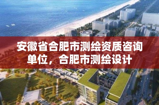 安徽省合肥市測繪資質咨詢單位，合肥市測繪設計