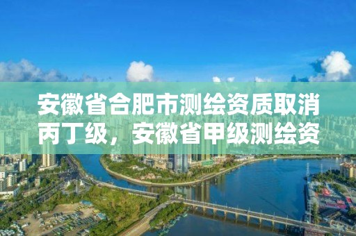 安徽省合肥市測繪資質取消丙丁級，安徽省甲級測繪資質單位