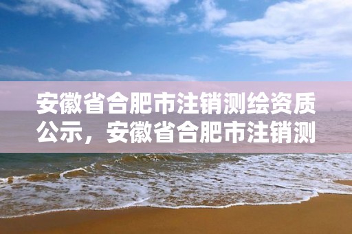 安徽省合肥市注銷測繪資質公示，安徽省合肥市注銷測繪資質公示公告