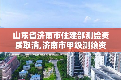 山東省濟南市住建部測繪資質取消,濟南市甲級測繪資質單位