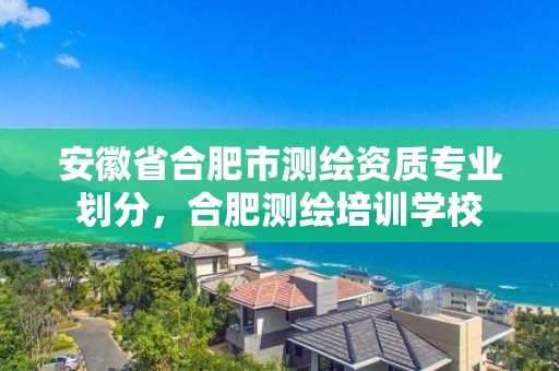 安徽省合肥市測繪資質(zhì)專業(yè)劃分，合肥測繪培訓學校