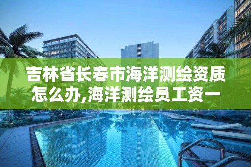 吉林省長春市海洋測繪資質(zhì)怎么辦,海洋測繪員工資一般多少