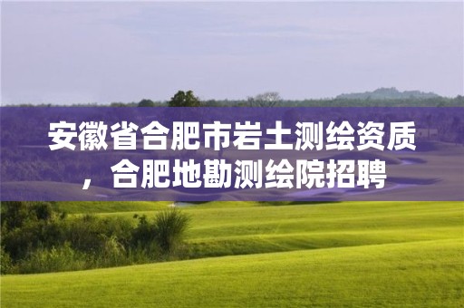 安徽省合肥市巖土測(cè)繪資質(zhì)，合肥地勘測(cè)繪院招聘