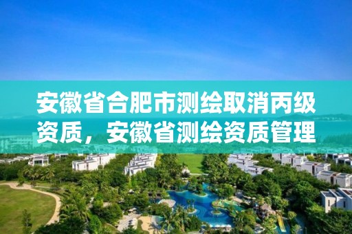 安徽省合肥市測(cè)繪取消丙級(jí)資質(zhì)，安徽省測(cè)繪資質(zhì)管理系統(tǒng)