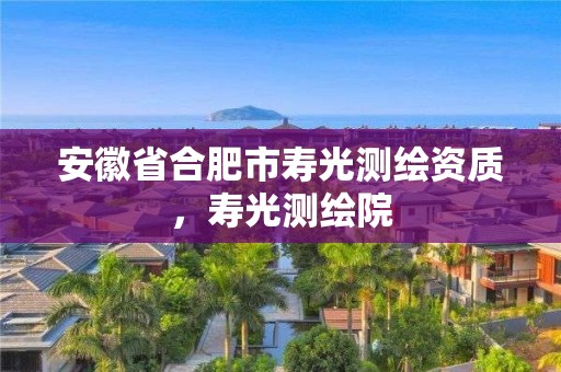 安徽省合肥市壽光測繪資質，壽光測繪院