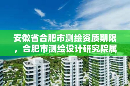 安徽省合肥市測繪資質期限，合肥市測繪設計研究院屬于企業嗎?