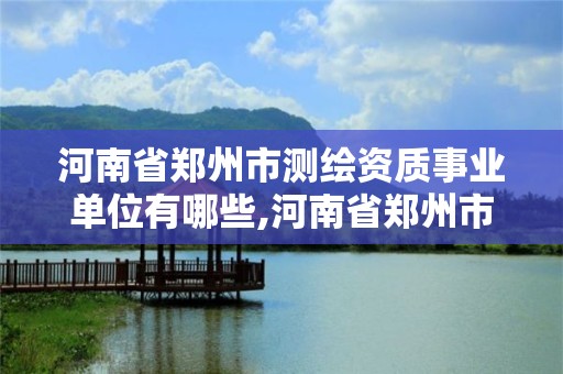 河南省鄭州市測繪資質(zhì)事業(yè)單位有哪些,河南省鄭州市測繪資質(zhì)事業(yè)單位有哪些企業(yè)。