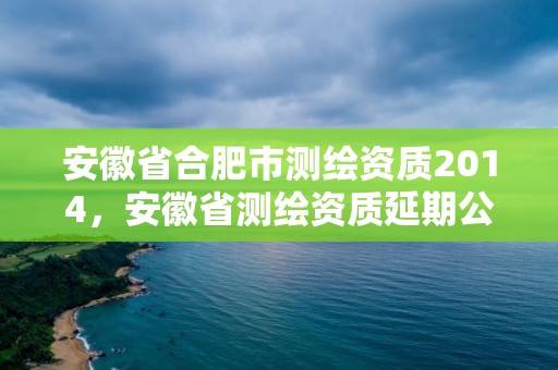 安徽省合肥市測繪資質(zhì)2014，安徽省測繪資質(zhì)延期公告