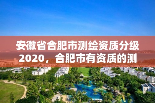 安徽省合肥市測繪資質(zhì)分級2020，合肥市有資質(zhì)的測繪公司