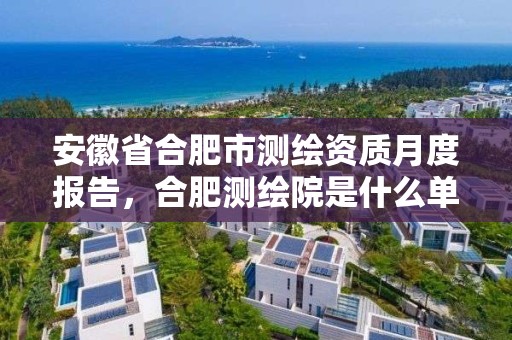 安徽省合肥市測繪資質(zhì)月度報(bào)告，合肥測繪院是什么單位