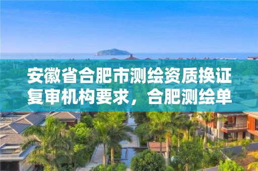 安徽省合肥市測繪資質(zhì)換證復審機構要求，合肥測繪單位