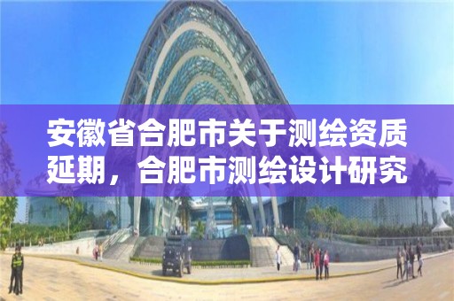 安徽省合肥市關于測繪資質延期，合肥市測繪設計研究院官網