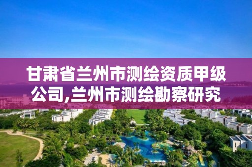 甘肅省蘭州市測繪資質甲級公司,蘭州市測繪勘察研究院