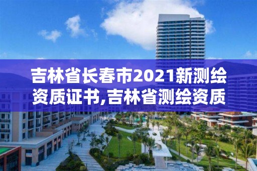 吉林省長春市2021新測繪資質(zhì)證書,吉林省測繪資質(zhì)查詢。