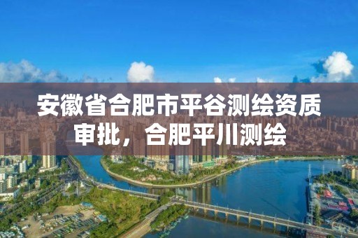 安徽省合肥市平谷測繪資質審批，合肥平川測繪