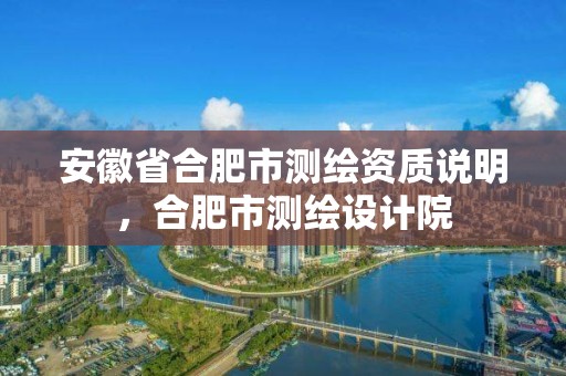 安徽省合肥市測繪資質(zhì)說明，合肥市測繪設(shè)計院