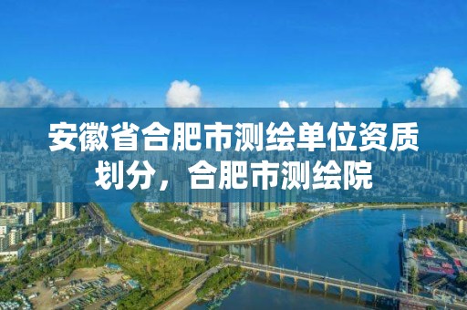 安徽省合肥市測繪單位資質劃分，合肥市測繪院