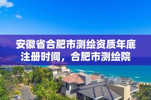 安徽省合肥市測繪資質年底注冊時間，合肥市測繪院