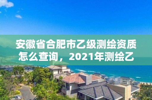 安徽省合肥市乙級測繪資質怎么查詢，2021年測繪乙級資質申報條件