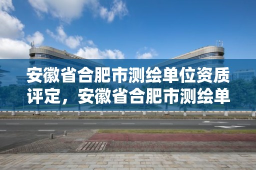 安徽省合肥市測繪單位資質評定，安徽省合肥市測繪單位資質評定辦法