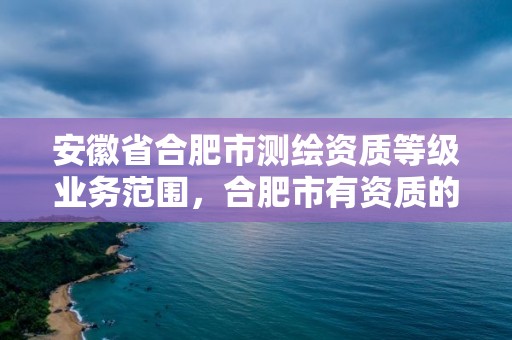 安徽省合肥市測繪資質(zhì)等級業(yè)務(wù)范圍，合肥市有資質(zhì)的測繪公司