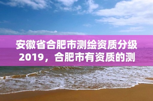 安徽省合肥市測繪資質分級2019，合肥市有資質的測繪公司