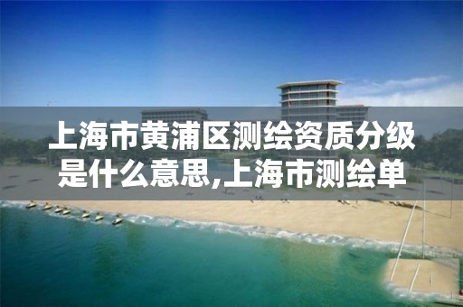 上海市黃浦區測繪資質分級是什么意思,上海市測繪單位名單。