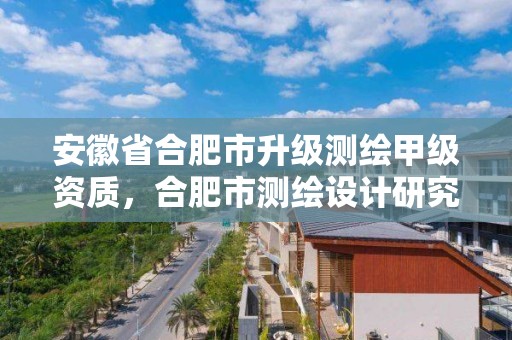 安徽省合肥市升級測繪甲級資質，合肥市測繪設計研究院是國企嗎