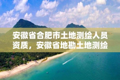 安徽省合肥市土地測繪人員資質，安徽省地勘土地測繪工程專業技術資格評審標準條件