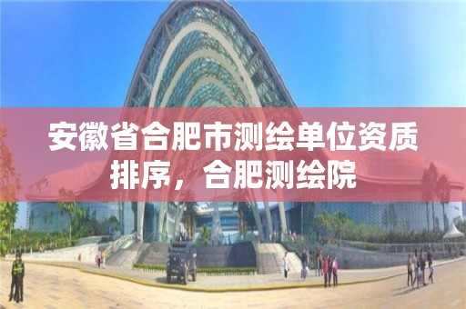 安徽省合肥市測繪單位資質排序，合肥測繪院