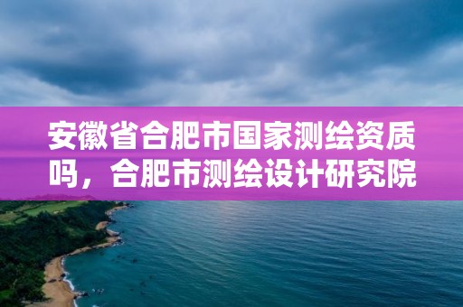 安徽省合肥市國家測繪資質嗎，合肥市測繪設計研究院是國企嗎