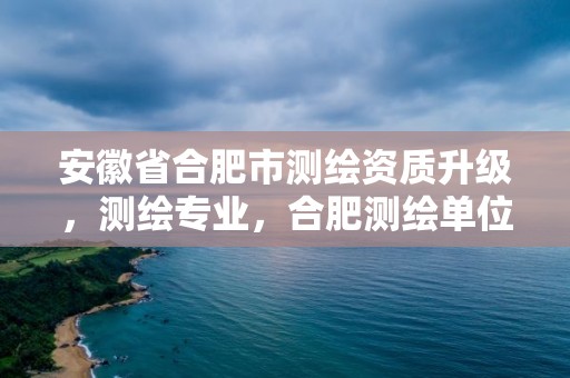 安徽省合肥市測繪資質升級，測繪專業，合肥測繪單位